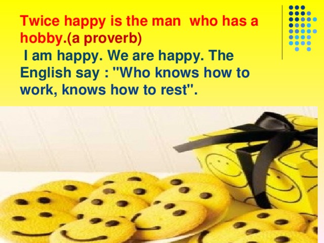 Twice happy is the man who has a hobby .(a proverb)   I am happy. We are happy. The English say : 
