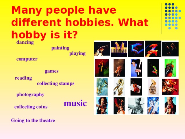 Many people have different hobbies. What hobby is it?   dancing  painting  playing computer  games  reading  collecting stamps  photography  collecting coins  Going to the theatre music 