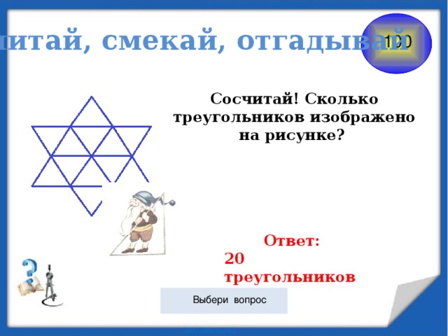 Считай, смекай, отгадывай 100 Сосчитай! Сколько треугольников изображено на рисунке? Ответ: 20 треугольников  Выбери вопрос 