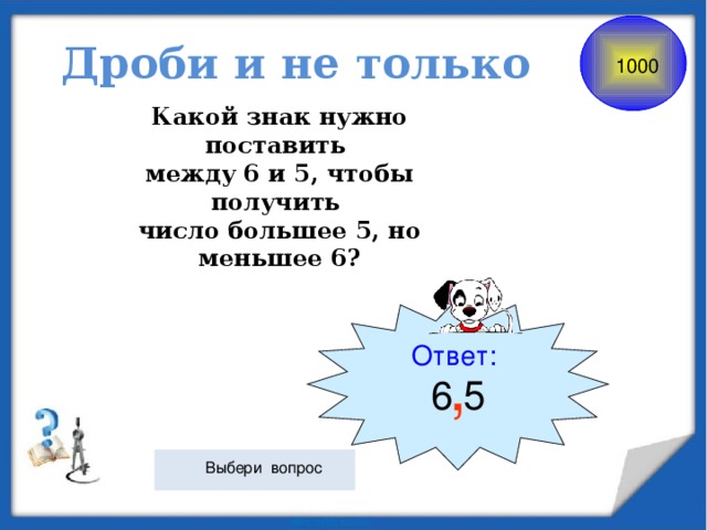 Дроби и не только 1000 Какой знак нужно поставить между 6 и 5, чтобы получить число большее 5, но меньшее 6? Ответ: 6 5 ,  Выбери вопрос 