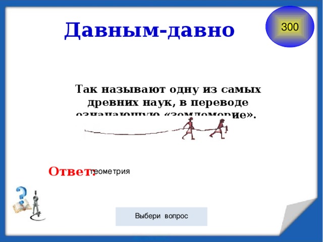 Давным-давно 300 Так называют одну из самых древних наук, в переводе означающую «землемерие». Ответ: геометрия Выбери вопрос 