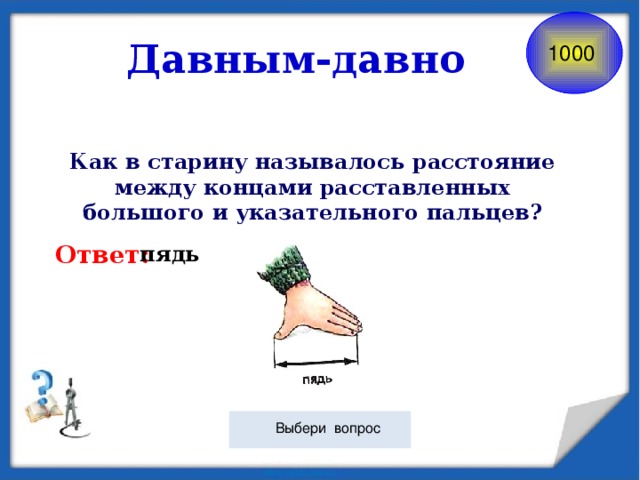 Давным-давно 1000 Как в старину называлось расстояние между концами расставленных большого и указательного пальцев? Ответ: пядь  Выбери вопрос 