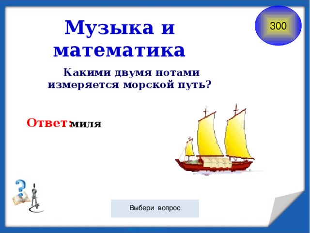 Музыка и математика 300 Какими двумя нотами измеряется морской путь?  Ответ: миля Выбери вопрос 