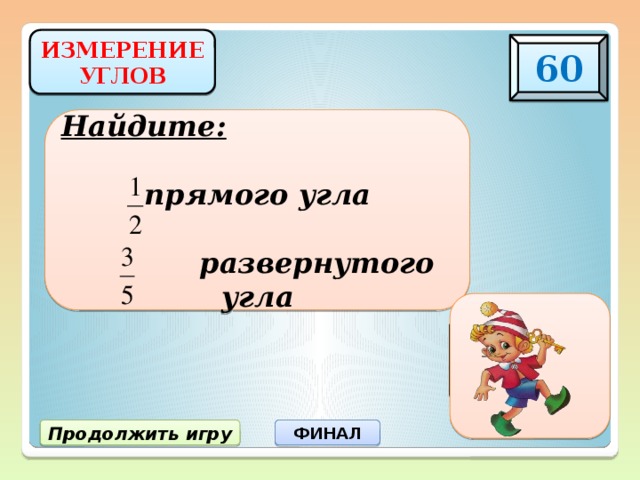 ИЗМЕРЕНИЕ УГЛОВ 60 Найдите:  прямого угла   развернутого угла 45 0 108 0 ФИНАЛ Продолжить игру 