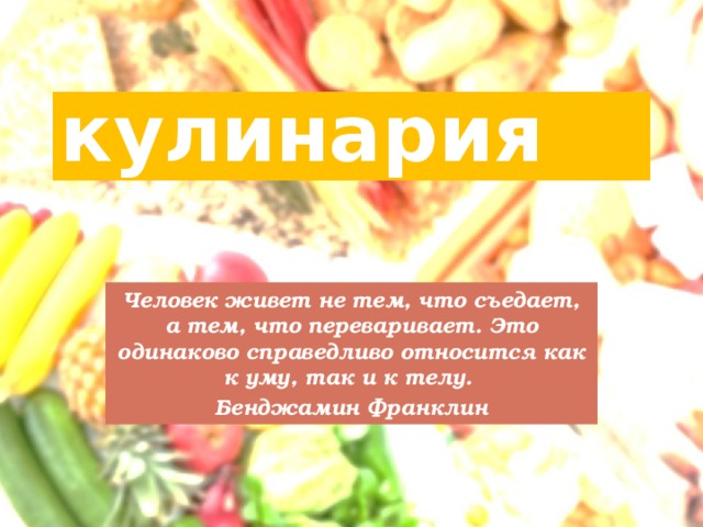 кулинария Человек живет не тем, что съедает, а тем, что переваривает. Это одинаково справедливо относится как к уму, так и к телу. Бенджамин Франклин  