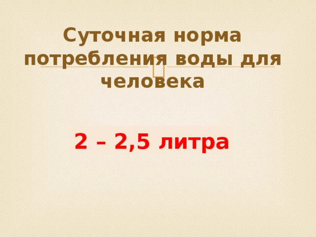 Суточная норма потребления воды для человека 2 – 2,5 литра 