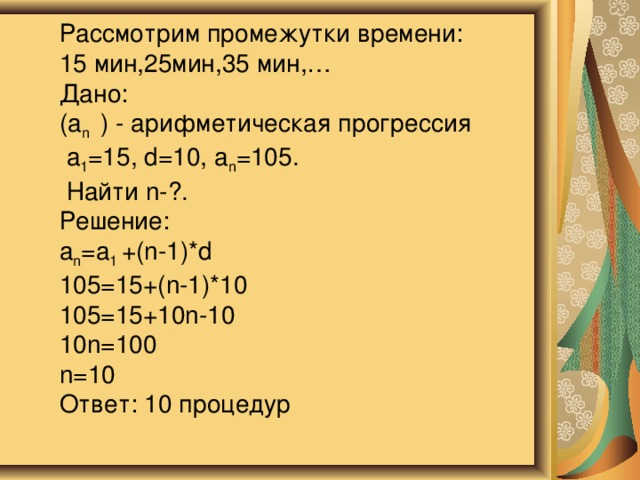 Рассмотрим промежутки времени:  15 мин,25мин,35 мин,…  Дано:  (а n ) - арифметическая прогрессия  а 1 =15, d=10, а n =105.  Найти n-?.  Решение:  а n =a 1  +(n-1)*d  105=15+(n-1)*10  105=15+10n-10  10n=100  n=10  Ответ: 10 процедур   