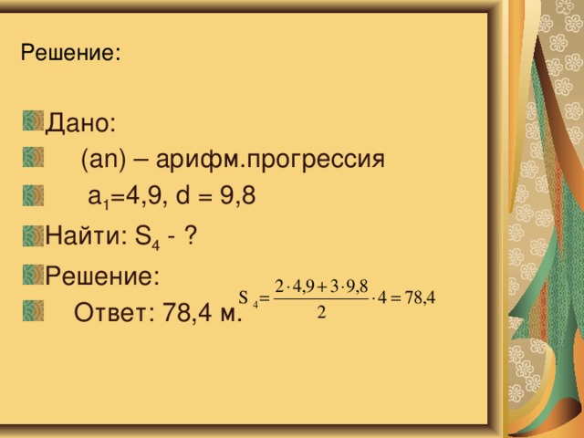 Решение: Дано:  (аn) – арифм.прогрессия    а 1 =4,9, d = 9,8 Найти: S 4 - ? Решение:    Ответ: 78,4 м. 