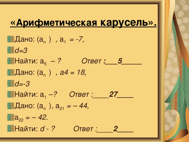 « Арифметическая карусель».   Дано:  (а n ) , а 1 = -7, d=3 Найти:  а 5  – ? Ответ :___5_____ Дано: (а n ) , а4 = 18, d=-3  Найти: а 1  –? Ответ :____ 27____ Дано: (а n ),  а 21 = – 44, а 22 = – 42. Найти: d - ? Ответ :____ 2____ 