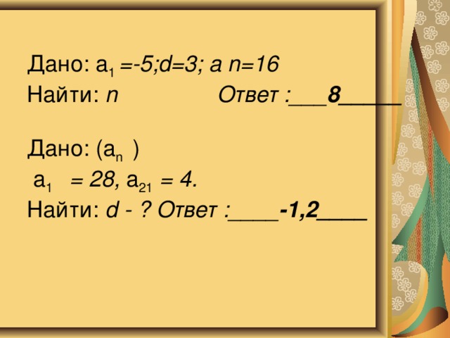Дано: а 1 =-5;d=3; а n=16  Найти: n Ответ :___ 8_____   Дано: (а n )  а 1 = 28, а 21 = 4.  Найти: d - ? Ответ :____ -1,2____    