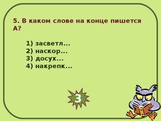 5. В каком слове на конце пишется А?         1) засветл...        2) наскор...        3) досух...        4) накрепк... 3 