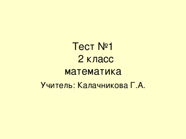 Тест №1  2 класс  математика Учитель: Калачникова Г.А. 