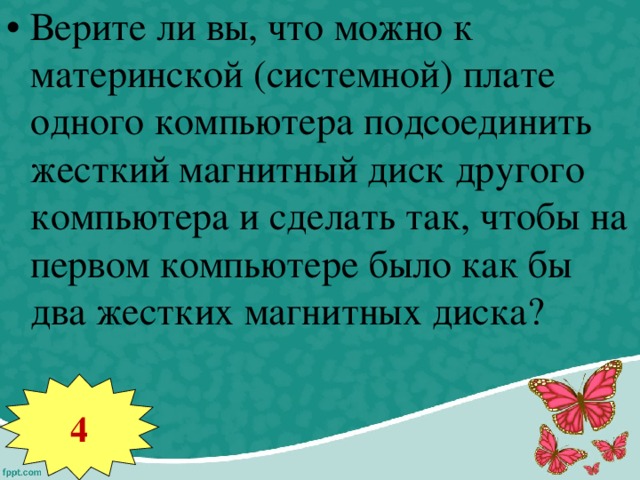 Верите ли вы, что можно к материнской (системной) плате одного компьютера подсоединить жесткий магнитный диск другого компьютера и сделать так, чтобы на первом компьютере было как бы два жестких магнитных диска? 4 