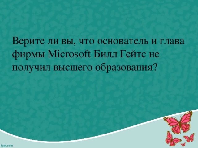 Верите ли вы, что основатель и глава фирмы Microsoft Билл Гейтс не получил высшего образования? 