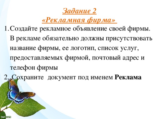 Задание 2  «Рекламная фирма» Создайте рекламное объявление своей фирмы. В рекламе обязательно должны присутствовать название фирмы, ее логотип, список услуг, предоставляемых фирмой, почтовый адрес и телефон фирмы  Сохраните документ под именем Реклама   