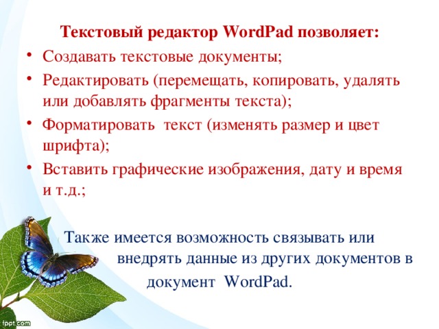 Текстовый редактор WordPad позволяет: Создавать текстовые документы; Редактировать (перемещать, копировать, удалять или добавлять фрагменты текста); Форматировать текст (изменять размер и цвет шрифта); Вставить графические изображения, дату и время и т.д.;  Также имеется возможность связывать или внедрять данные из других документов в документ WordPad. 