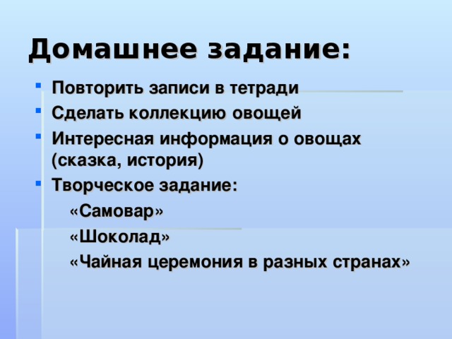 Домашнее задание: Повторить записи в тетради Сделать коллекцию овощей Интересная информация о овощах (сказка, история) Творческое задание:  «Самовар»  «Шоколад»  «Чайная церемония в разных странах» 