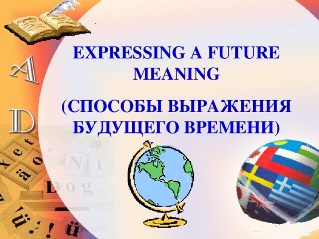 EXPRESSING A FUTURE MEANING ( СПОСОБЫ ВЫРАЖЕНИЯ БУДУЩЕГО ВРЕМЕНИ) 