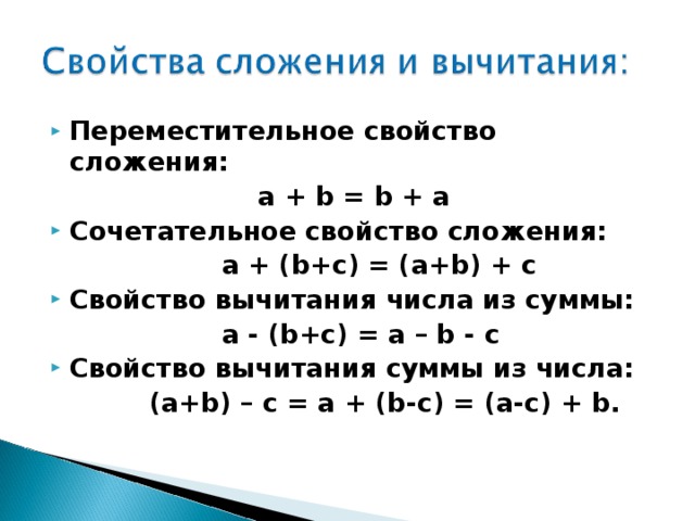 Переместительное свойство сложения:  а + b = b + a Сочетательное свойство сложения:  а + ( b + c ) = ( a + b ) + c Свойство вычитания числа из суммы:  а - ( b + c ) = a – b - c Свойство вычитания суммы из числа:  ( a + b ) – c = a + ( b - c ) = ( a - c ) + b .  