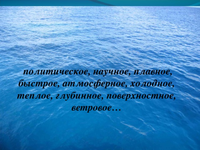                     политическое, научное, плавное, быстрое, атмосферное, холодное, теплое, глубинное, поверхностное, ветровое…  