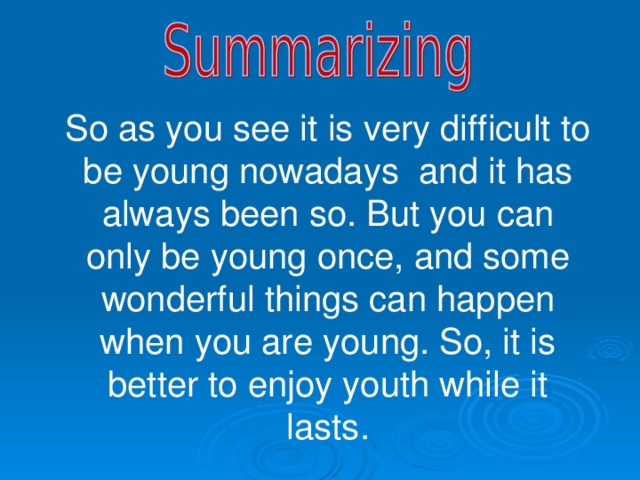 So as you see it is very difficult to be young nowadays  and it has always been so. But you can only be young once, and some wonderful things can happen when you are young. So, it is better to enjoy youth while it lasts. 