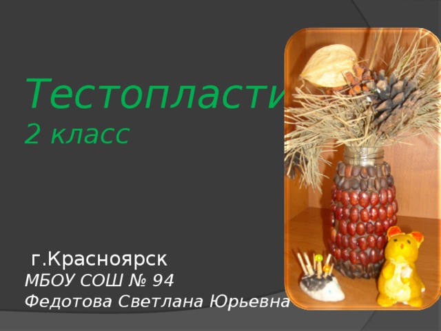 Тестопластика  2 класс     г.Красноярск  МБОУ СОШ № 94  Федотова Светлана Юрьевна   