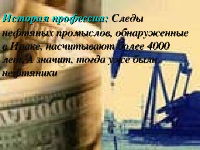История профессии:  Следы нефтяных промыслов, обнаруженные в Ираке, насчитывают более 4000 лет. А значит, тогда уже были нефтяники 