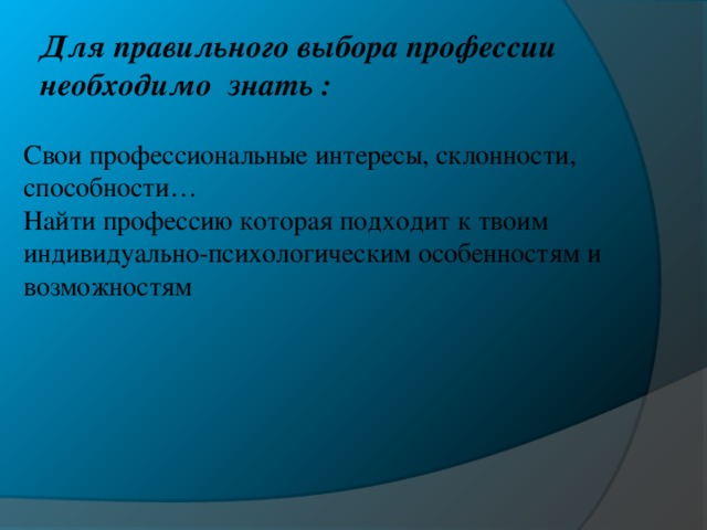 Для правильного выбора профессии необходимо знать : Свои профессиональные интересы, склонности, способности… Найти профессию которая подходит к твоим индивидуально-психологическим особенностям и возможностям 