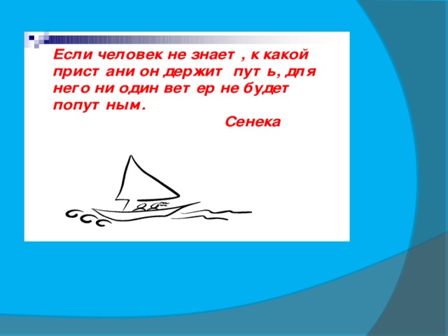 Если человек не знает, к какой пристани он держит путь, для него ни один ветер не будет попутным.  Сенека   