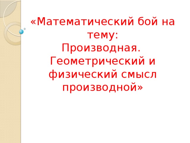 «Математический бой на тему:  Производная.  Геометрический и физический смысл производной» 