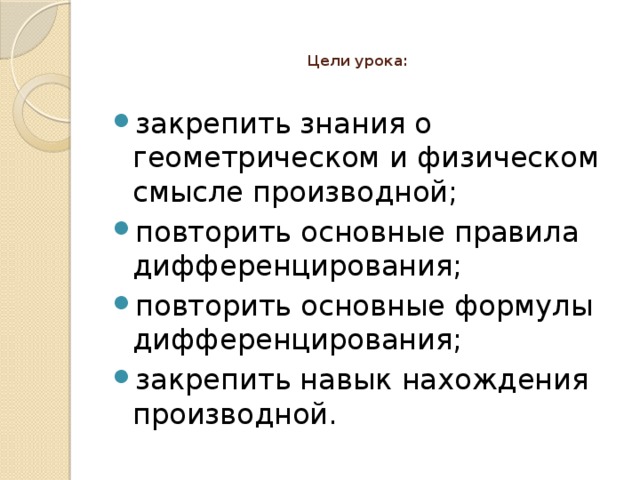 Цели урока:   закрепить знания о геометрическом и физическом смысле производной; повторить основные правила дифференцирования; повторить основные формулы дифференцирования; закрепить навык нахождения производной. 