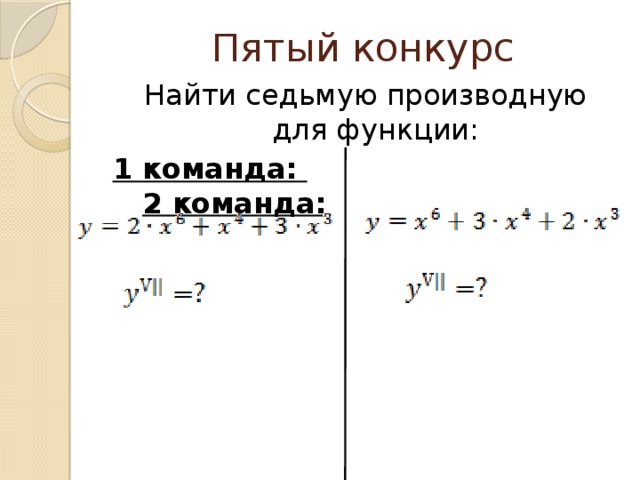 Пятый конкурс Найти седьмую производную для функции: 1 команда:  2 команда:  