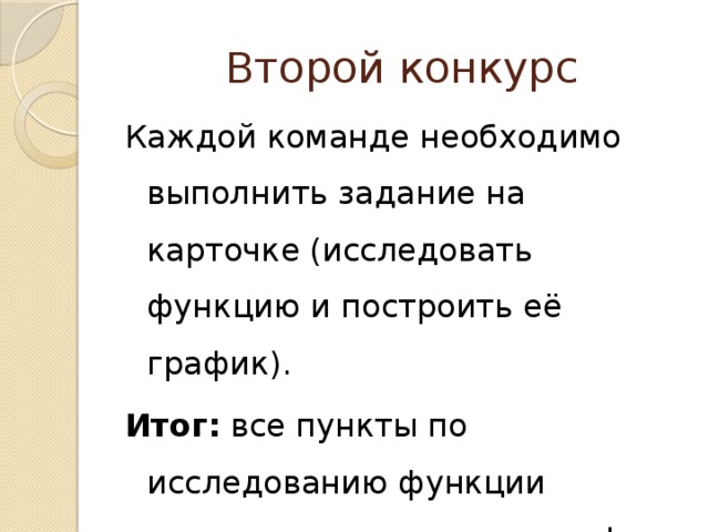 Второй конкурс Каждой команде необходимо выполнить задание на карточке (исследовать функцию и построить её график). Итог: все пункты по исследованию функции выполнены и построен график данной функции. 