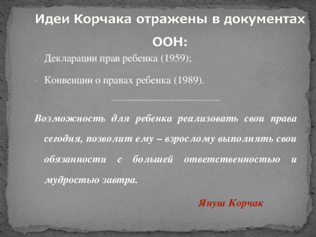 Декларации прав ребенка (1959); Конвенции о правах ребенка (1989). _______________________________ Возможность для ребенка реализовать свои права сегодня, позволит ему – взрослому выполнять свои обязанности с большей ответственностью и мудростью завтра.  Януш Корчак 