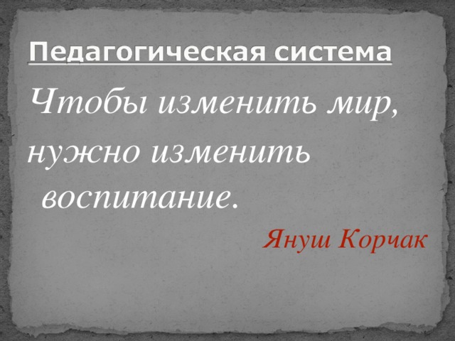 Чтобы изменить мир, нужно изменить воспитание. Януш Корчак 