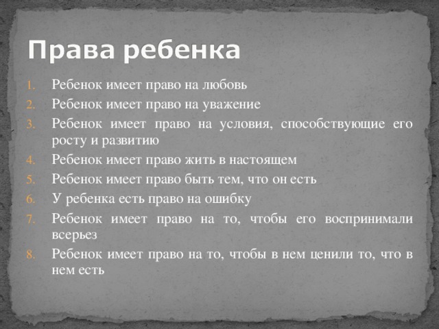 Ребенок имеет право на любовь Ребенок имеет право на уважение Ребенок имеет право на условия, способствующие его росту и развитию Ребенок имеет право жить в настоящем Ребенок имеет право быть тем, что он есть У ребенка есть право на ошибку Ребенок имеет право на то, чтобы его воспринимали всерьез Ребенок имеет право на то, чтобы в нем ценили то, что в нем есть  