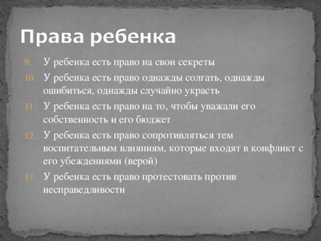 У ребенка есть право на свои секреты У ребенка есть право однажды солгать, однажды ошибиться, однажды случайно украсть У ребенка есть право на то, чтобы уважали его собственность и его бюджет У ребенка есть право сопротивляться тем воспитательным влияниям, которые входят в конфликт с его убеждениями (верой) У ребенка есть право протестовать против несправедливости 