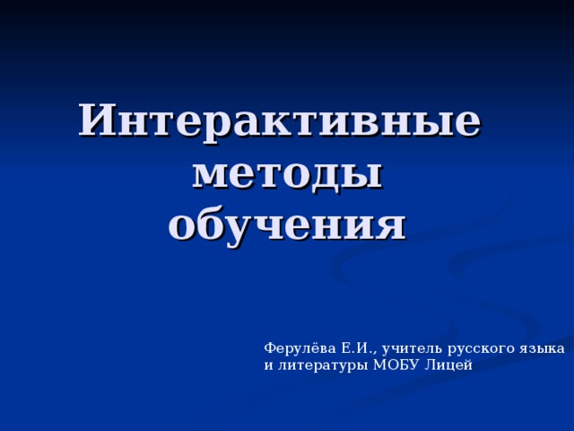 Интерактивные  методы  обучения Ферулёва Е.И., учитель русского языка и литературы МОБУ Лицей 