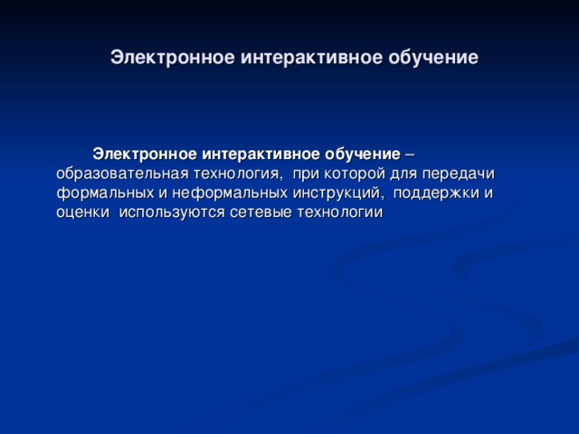 Электронное интерактивное обучение   Электронное интерактивное обучение – образовательная технология, при которой для передачи формальных и неформальных инструкций, поддержки и оценки используются сетевые технологии 