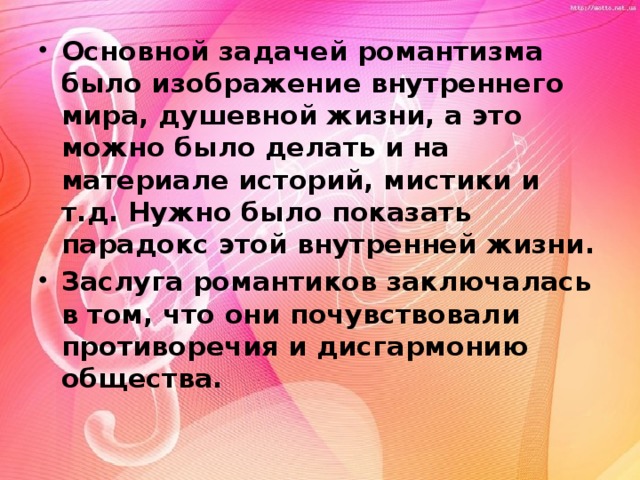 Основной задачей романтизма было изображение внутреннего мира, душевной жизни, а это можно было делать и на материале историй, мистики и т.д. Нужно было показать парадокс этой внутренней жизни. Заслуга романтиков заключалась в том, что они почувствовали противоречия и дисгармонию общества. 