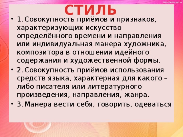 СТИЛЬ  1.  Совокупность приёмов и признаков, характеризующих искусство определённого времени и направления или индивидуальная манера художника, композитора в отношении идейного содержания и художественной формы. 2.  Совокупность приёмов использования средств языка, характерная для какого – либо писателя или литературного произведения, направления, жанра. 3.  Манера вести себя, говорить, одеваться 