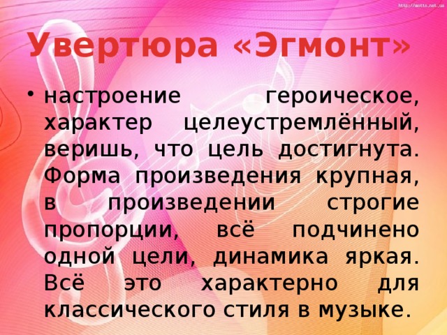 Увертюра «Эгмонт» настроение героическое, характер целеустремлённый, веришь, что цель достигнута. Форма произведения крупная, в произведении строгие пропорции, всё подчинено одной цели, динамика яркая. Всё это характерно для классического стиля в музыке. 