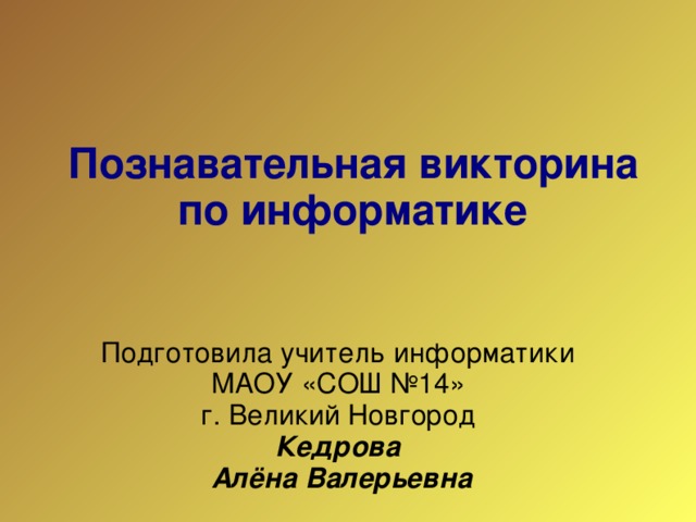 Познавательная викторина по информатике     Подготовила учитель информатики МАОУ «СОШ №14» г. Великий Новгород Кедрова  Алёна Валерьевна  