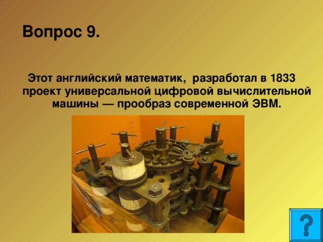 Вопрос 9.  Этот английский математик, разработал в 1833 проект универсальной цифровой вычислительной машины — прообраз современной ЭВМ.  