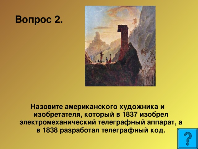 Вопрос 2.  Назовите американского художника и изобретателя, который в 1837 изобрел электромеханический телеграфный аппарат, а в 1838 разработал телеграфный код.  