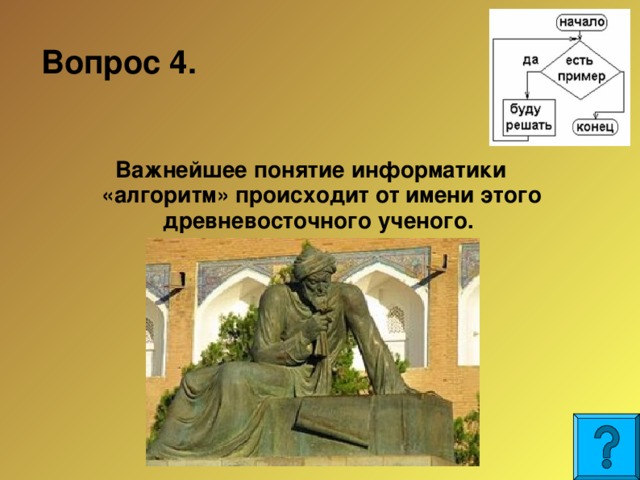 Вопрос 4.  Важнейшее понятие информатики «алгоритм» происходит от имени этого древневосточного ученого.  