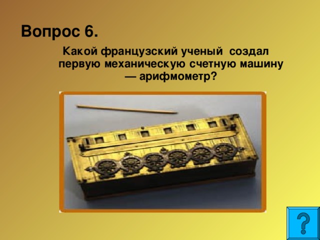  Какой французский ученый создал первую механическую счетную машину — арифмометр? Вопрос 6.  