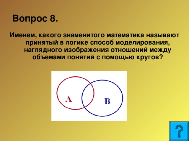 Вопрос 8.  Именем, какого знаменитого математика называют принятый в логике способ моделирования, наглядного изображения отношений между объемами понятий с помощью кругов?  