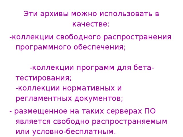 Эти архивы можно использовать в качестве: -коллекции свободного распространения программного обеспечения; -коллекции программ для бета- тестирования; -коллекции нормативных и регламентных документов; - размещенное на таких серверах ПО является свободно распространяемым или условно-бесплатным.  