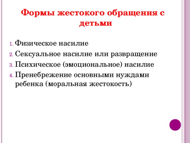 Формы жестокого обращения с детьми Физическое насилие Сексуальное насилие или развращение Психическое (эмоциональное) насилие Пренебрежение основными нуждами ребенка (моральная жестокость)  